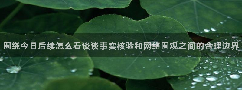 17吃瓜网：围绕今日后续怎么看谈谈事实核验和网络围观之间的合理边界