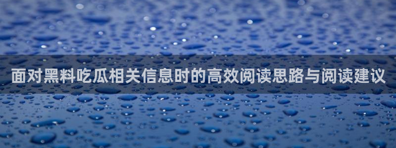 吃瓜网最新网址：面对黑料吃瓜相关信息时的高效阅读思路与阅读建议