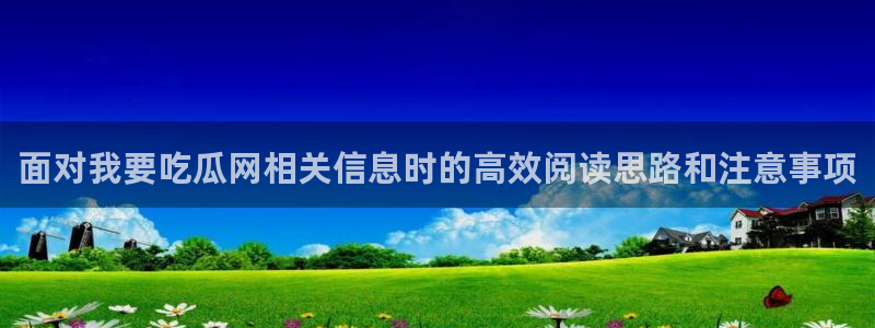 911吃瓜网:面对我要吃瓜网相关信息时的高效阅读思路和注意事项
