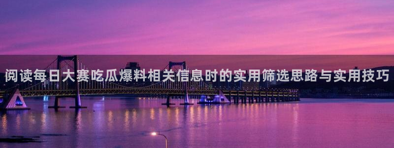 每日吃瓜：阅读每日大赛吃瓜爆料相关信息时的实用筛选思路与实用技巧