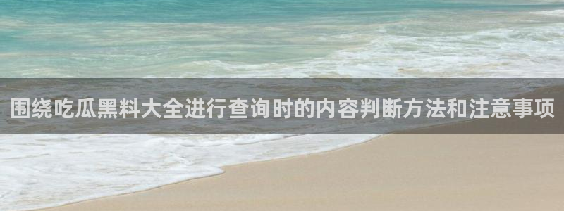 今日吃瓜：围绕吃瓜黑料大全进行查询时的内容判断方法和注意事项