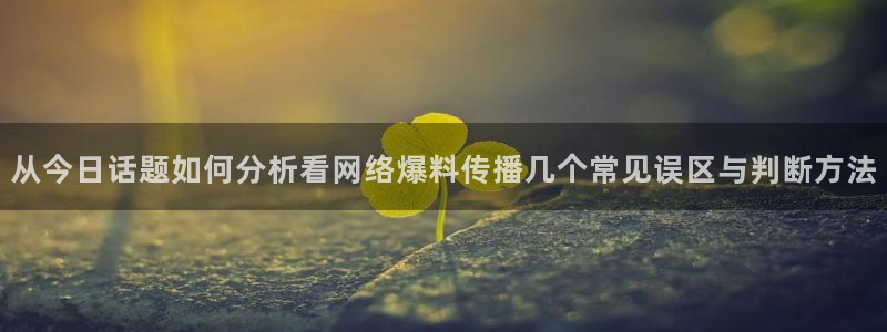 51吃瓜娜娜:从今日话题如何分析看网络爆料传播几个常见误区与判断方法