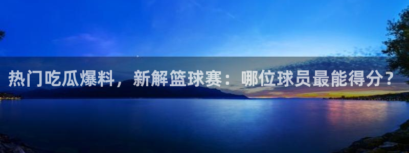 51吃瓜app下载:热门吃瓜爆料,新解篮球赛:哪位球员最能得分?