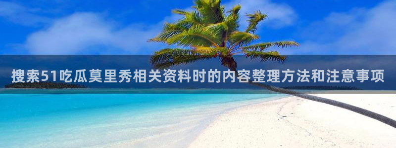 51吃瓜今日黑料:搜索51吃瓜莫里秀相关资料时的内容整理方法和注意事项